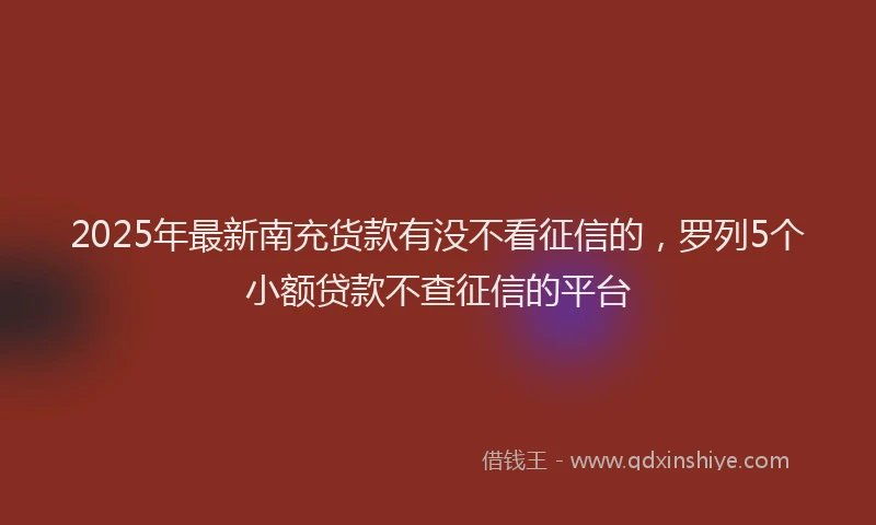 2025年最新南充货款有没不看征信的，罗列5个小额贷款不查征信的平台