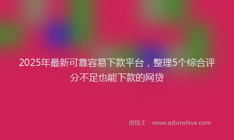 2025年最新可靠容易下款平台，整理5个综合评分不足也能下款的网贷