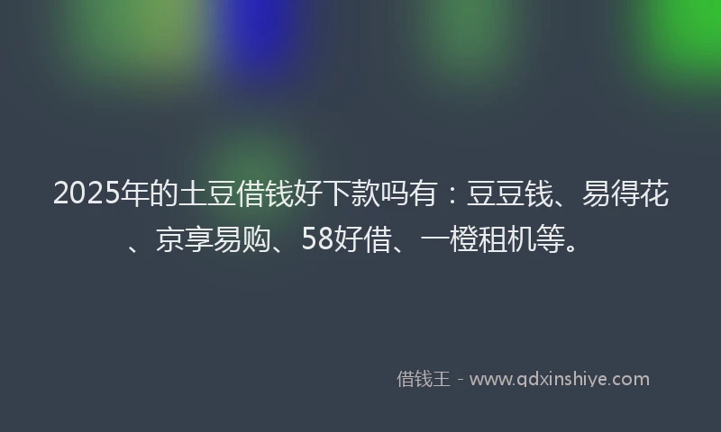 2025年的土豆借钱好下款吗有：豆豆钱、易得花、京享易购、58好借、一橙租机等。