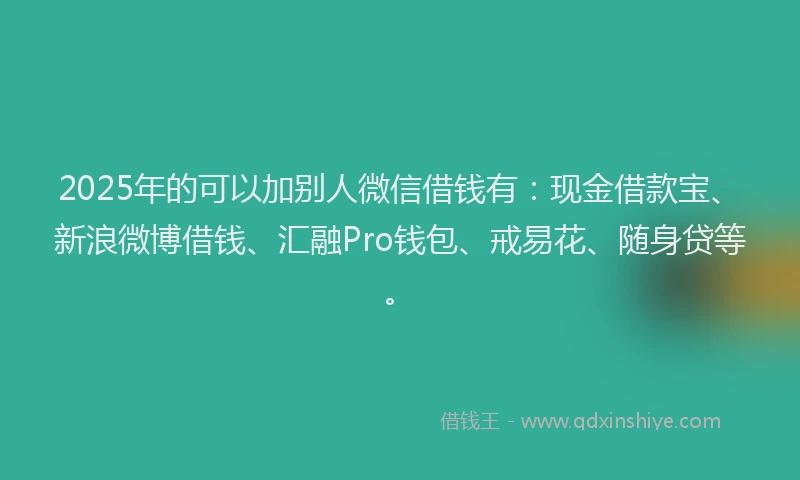 2025年的可以加别人微信借钱有：现金借款宝、新浪微博借钱、汇融Pro钱包、戒易花、随身贷等。