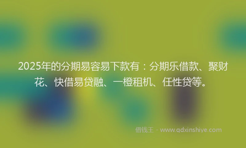 2025年的分期易容易下款有：分期乐借款、聚财花、快借易贷融、一橙租机、任性贷等。