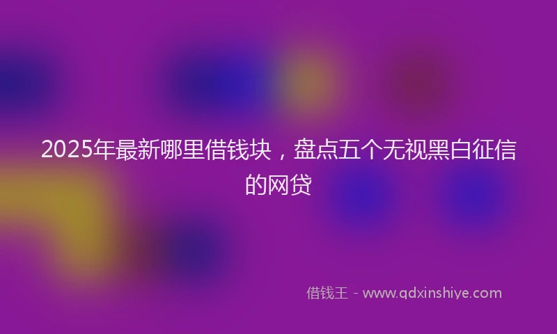 2025年最新哪里借钱块，盘点五个无视黑白征信的网贷