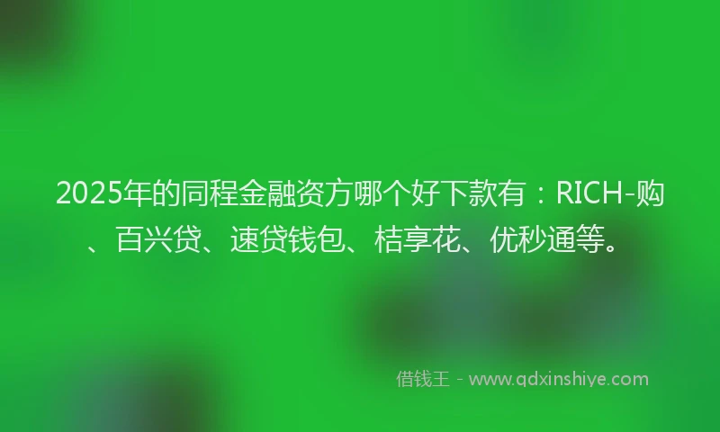 2025年的同程金融资方哪个好下款有：RICH-购、百兴贷、速贷钱包、桔享花、优秒通等。
