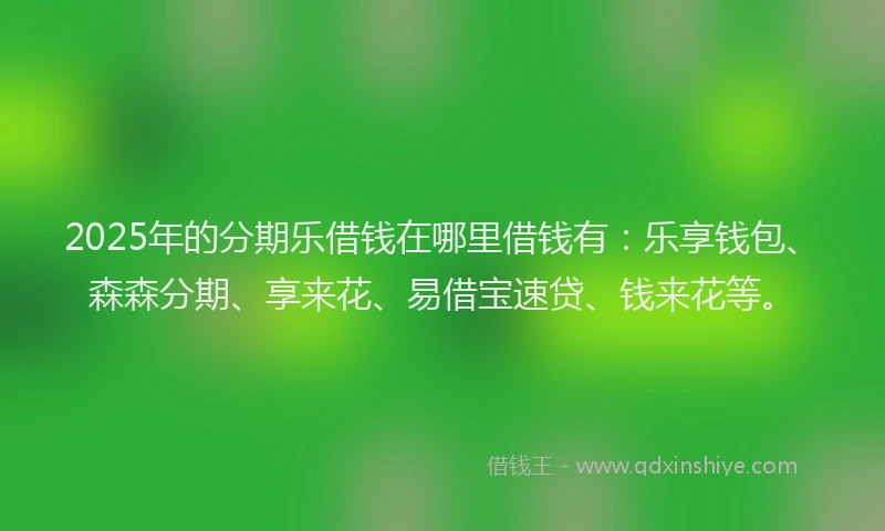 2025年的分期乐借钱在哪里借钱有：乐享钱包、森森分期、享来花、易借宝速贷、钱来花等。