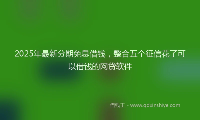2025年最新分期免息借钱，整合五个征信花了可以借钱的网贷软件