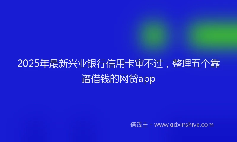 2025年最新兴业银行信用卡审不过，整理五个靠谱借钱的网贷app
