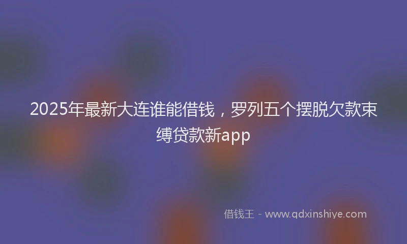 2025年最新大连谁能借钱，罗列五个摆脱欠款束缚贷款新app