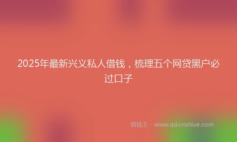 2025年最新兴义私人借钱，梳理五个网贷黑户必过口子
