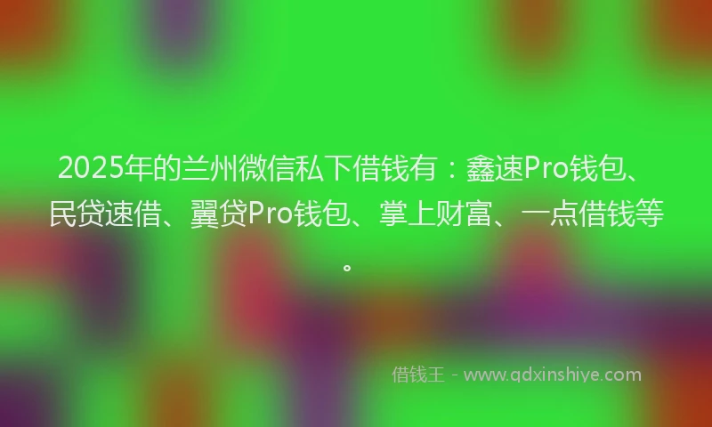 2025年的兰州微信私下借钱有：鑫速Pro钱包、民贷速借、翼贷Pro钱包、掌上财富、一点借钱等。