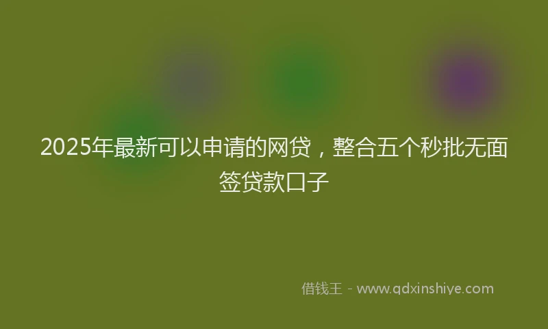 2025年最新可以申请的网贷，整合五个秒批无面签贷款口子