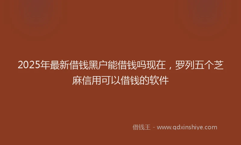 2025年最新借钱黑户能借钱吗现在，罗列五个芝麻信用可以借钱的软件
