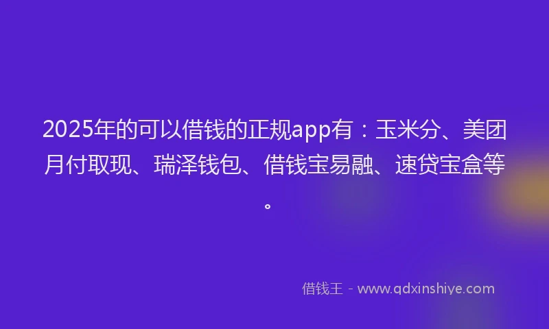 2025年的可以借钱的正规app有：玉米分、美团月付取现、瑞泽钱包、借钱宝易融、速贷宝盒等。