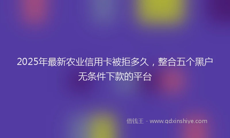 2025年最新农业信用卡被拒多久，整合五个黑户无条件下款的平台