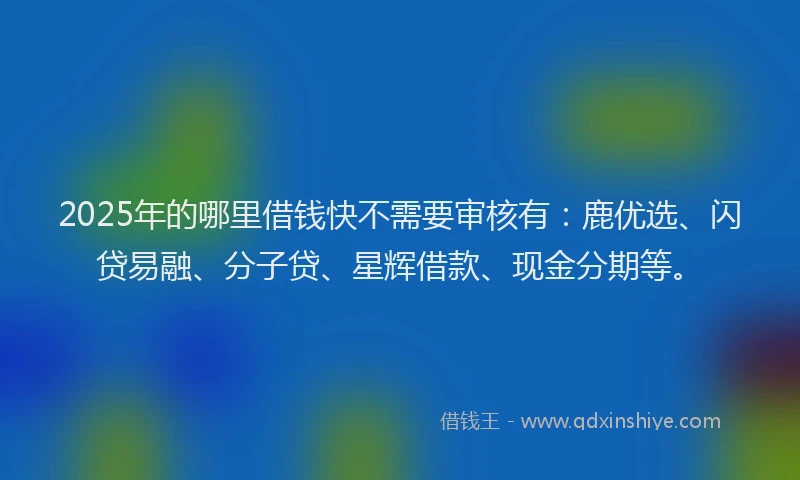 2025年的哪里借钱快不需要审核有：鹿优选、闪贷易融、分子贷、星辉借款、现金分期等。