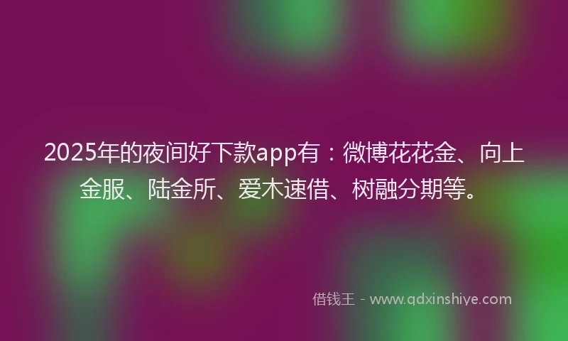 2025年的夜间好下款app有：微博花花金、向上金服、陆金所、爱木速借、树融分期等。