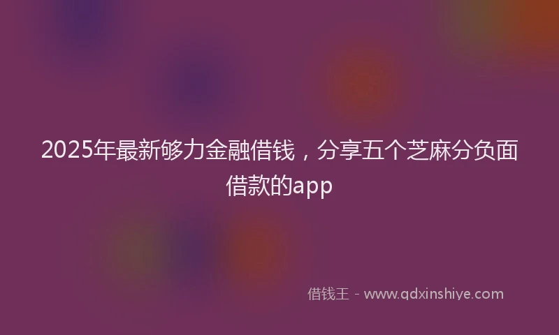 2025年最新够力金融借钱，分享五个芝麻分负面借款的app