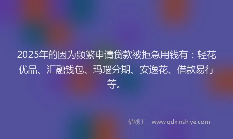 2025年的因为频繁申请贷款被拒急用钱有：轻花优品、汇融钱包、玛瑙分期、安逸花、借款易行等。