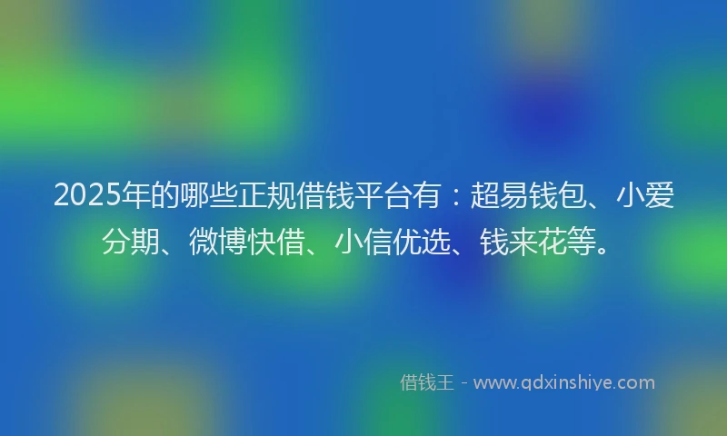2025年的哪些正规借钱平台有：超易钱包、小爱分期、微博快借、小信优选、钱来花等。