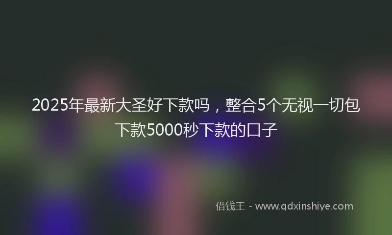2025年最新大圣好下款吗，整合5个无视一切包下款5000秒下款的口子