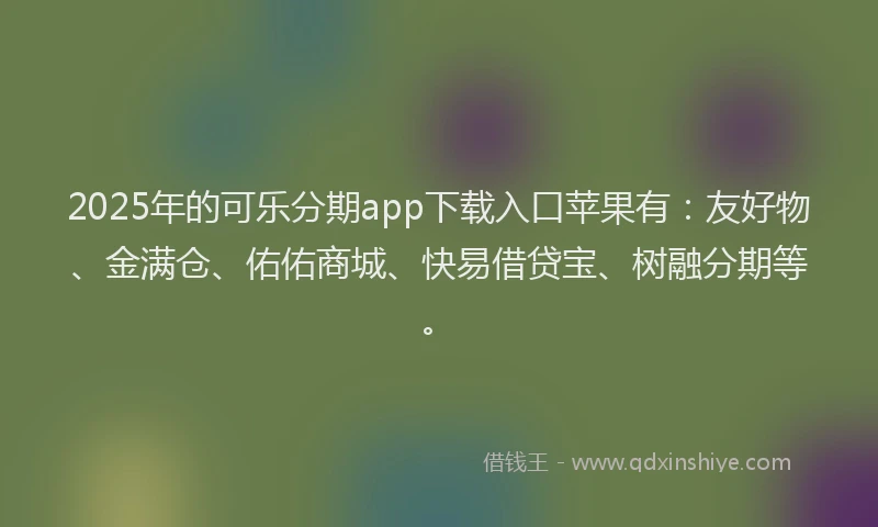 2025年的可乐分期app下载入口苹果有：友好物、金满仓、佑佑商城、快易借贷宝、树融分期等。