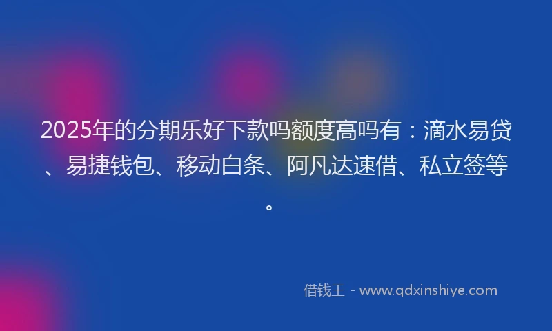 2025年的分期乐好下款吗额度高吗有：滴水易贷、易捷钱包、移动白条、阿凡达速借、私立签等。