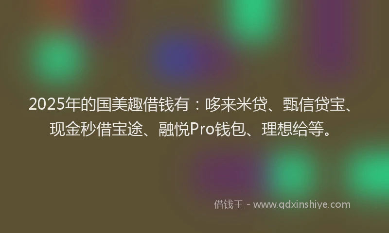 2025年的国美趣借钱有：哆来米贷、甄信贷宝、现金秒借宝途、融悦Pro钱包、理想给等。