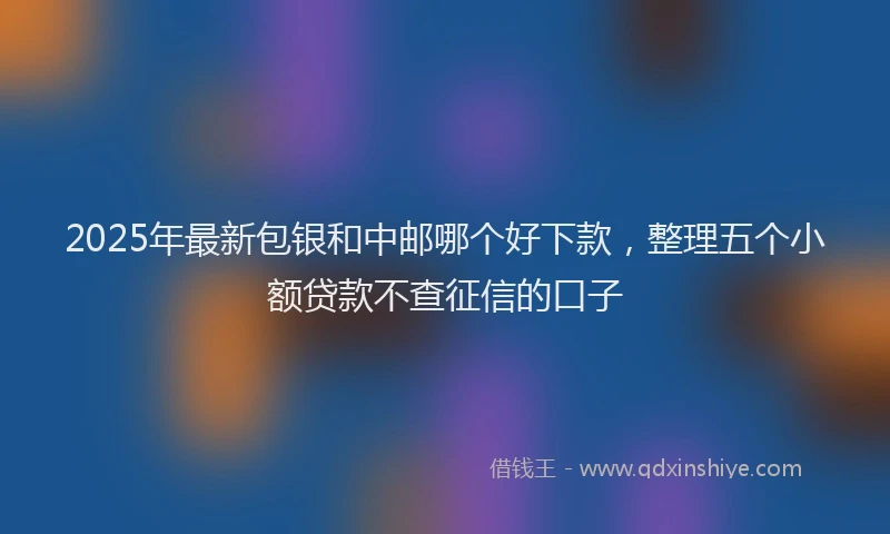 2025年最新包银和中邮哪个好下款，整理五个小额贷款不查征信的口子