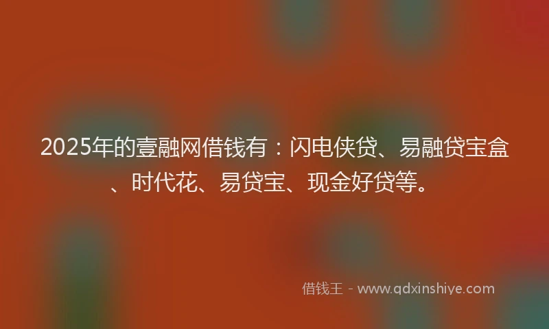2025年的壹融网借钱有：闪电侠贷、易融贷宝盒、时代花、易贷宝、现金好贷等。