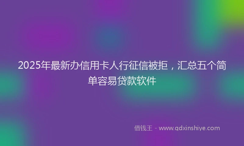 2025年最新办信用卡人行征信被拒，汇总五个简单容易贷款软件