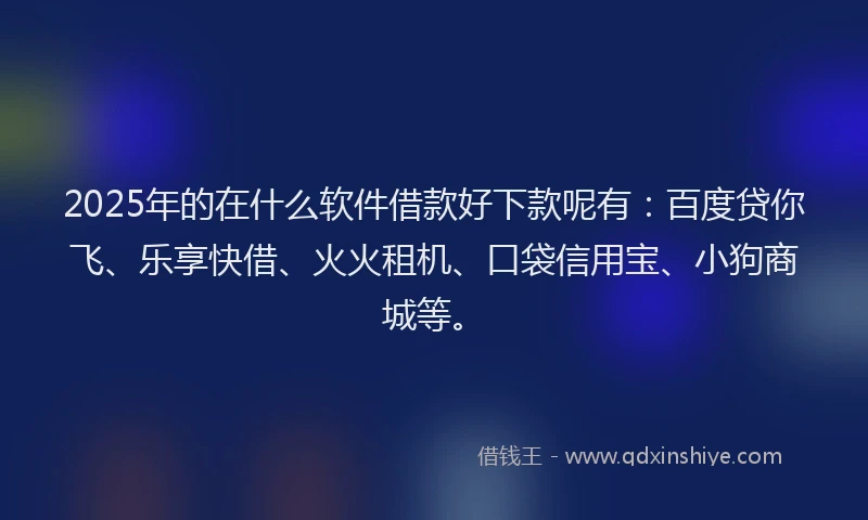 2025年的在什么软件借款好下款呢有：百度贷你飞、乐享快借、火火租机、口袋信用宝、小狗商城等。