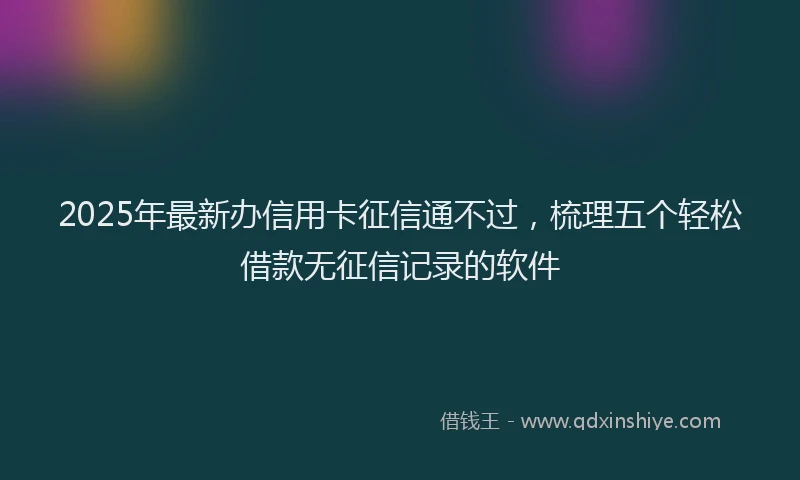 2025年最新办信用卡征信通不过，梳理五个轻松借款无征信记录的软件