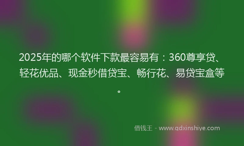 2025年的哪个软件下款最容易有：360尊享贷、轻花优品、现金秒借贷宝、畅行花、易贷宝盒等。