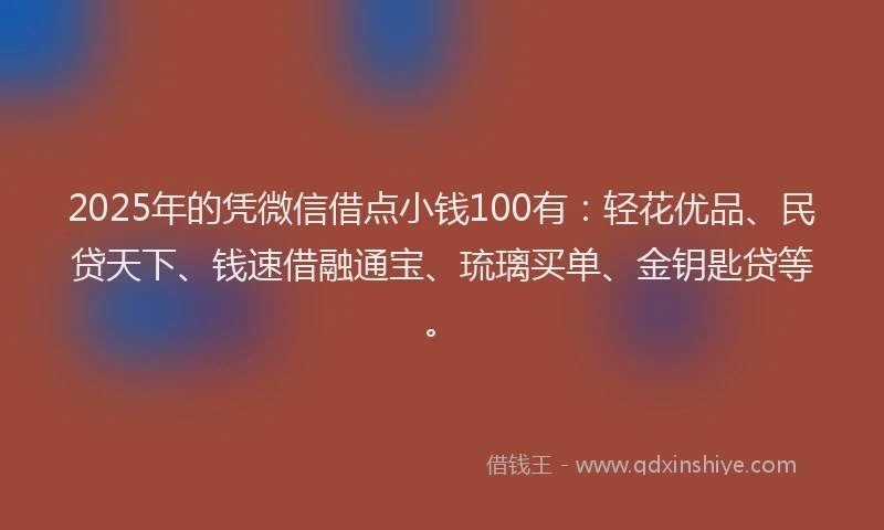 2025年的凭微信借点小钱100有：轻花优品、民贷天下、钱速借融通宝、琉璃买单、金钥匙贷等。