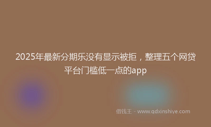 2025年最新分期乐没有显示被拒，整理五个网贷平台门槛低一点的app