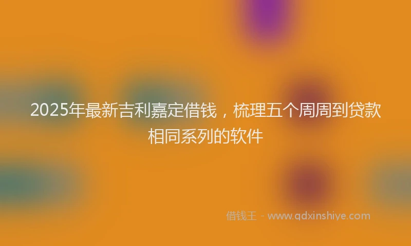 2025年最新吉利嘉定借钱，梳理五个周周到贷款相同系列的软件
