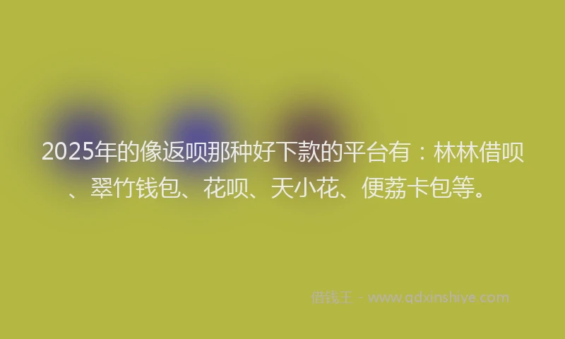 2025年的像返呗那种好下款的平台有：林林借呗、翠竹钱包、花呗、天小花、便荔卡包等。