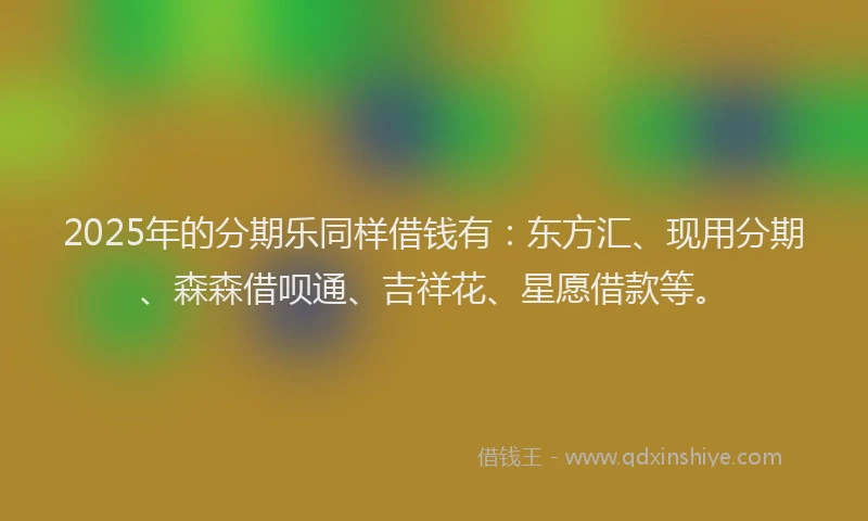 2025年的分期乐同样借钱有：东方汇、现用分期、森森借呗通、吉祥花、星愿借款等。