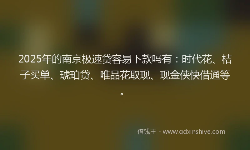 2025年的南京极速贷容易下款吗有：时代花、桔子买单、琥珀贷、唯品花取现、现金侠快借通等。