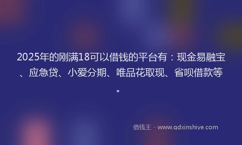 2025年的刚满18可以借钱的平台有：现金易融宝、应急贷、小爱分期、唯品花取现、省呗借款等。