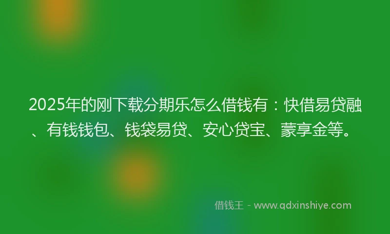 2025年的刚下载分期乐怎么借钱有：快借易贷融、有钱钱包、钱袋易贷、安心贷宝、蒙享金等。