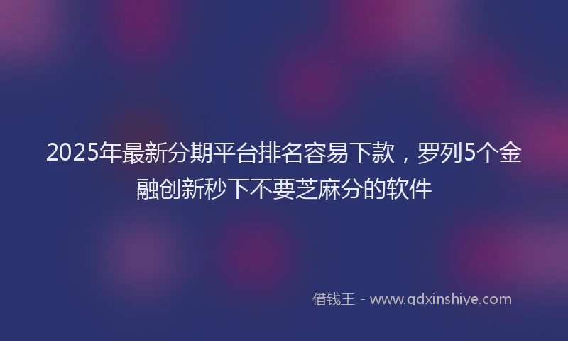 2025年最新分期平台排名容易下款，罗列5个金融创新秒下不要芝麻分的软件