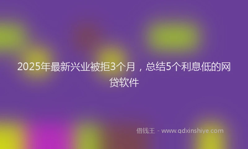 2025年最新兴业被拒3个月，总结5个利息低的网贷软件