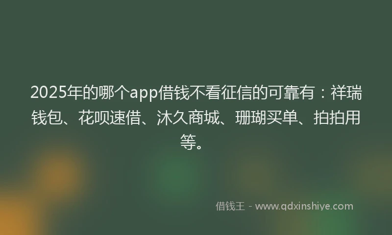 2025年的哪个app借钱不看征信的可靠有：祥瑞钱包、花呗速借、沐久商城、珊瑚买单、拍拍用等。