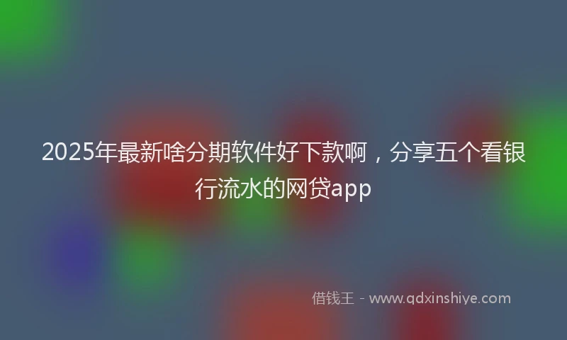 2025年最新啥分期软件好下款啊，分享五个看银行流水的网贷app
