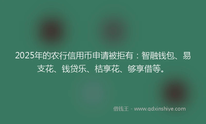 2025年的农行信用币申请被拒有：智融钱包、易支花、钱贷乐、桔享花、够享借等。