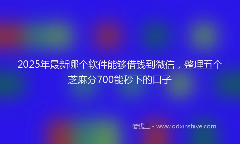 2025年最新哪个软件能够借钱到微信，整理五个芝麻分700能秒下的口子