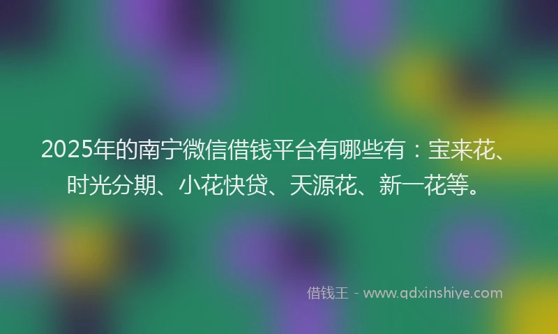 2025年的南宁微信借钱平台有哪些有：宝来花、时光分期、小花快贷、天源花、新一花等。