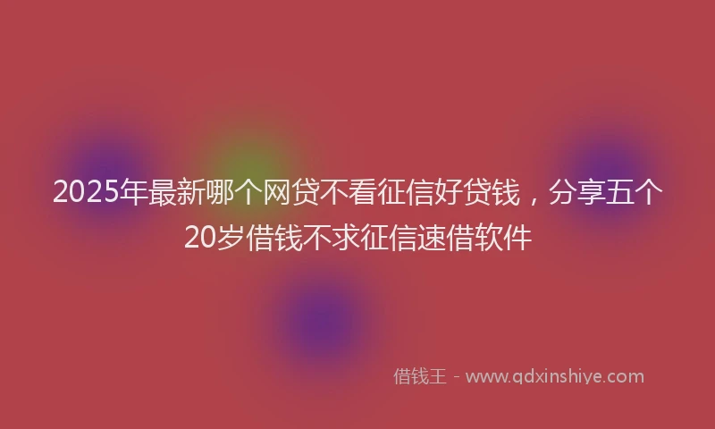 2025年最新哪个网贷不看征信好贷钱，分享五个20岁借钱不求征信速借软件