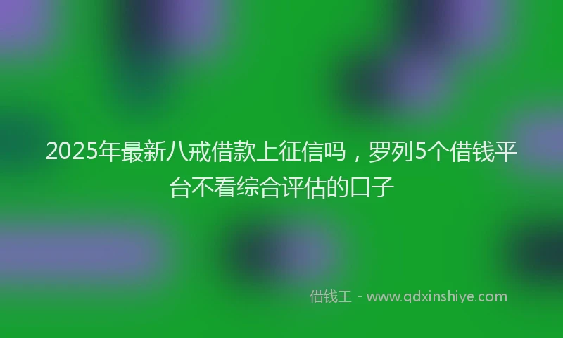 2025年最新八戒借款上征信吗，罗列5个借钱平台不看综合评估的口子