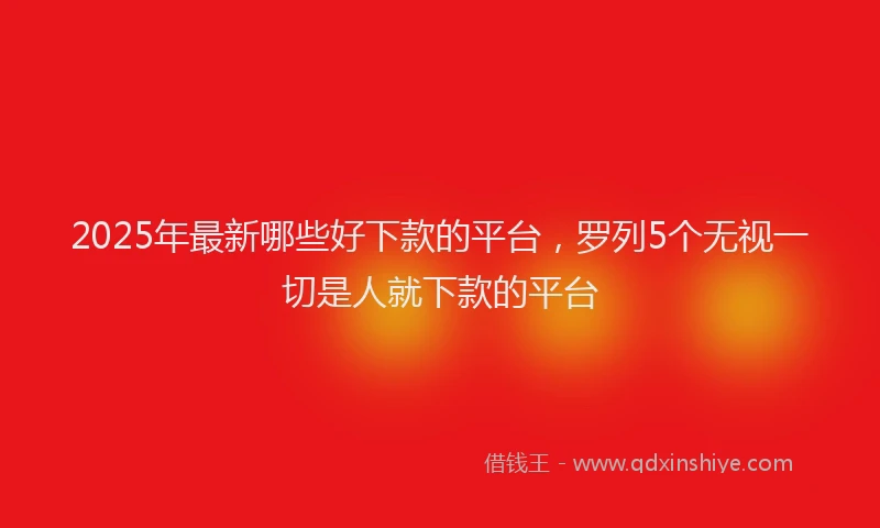2025年最新哪些好下款的平台，罗列5个无视一切是人就下款的平台